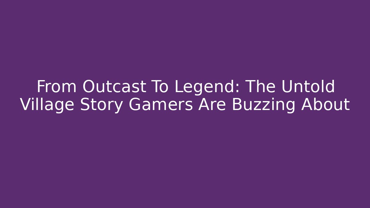 From Outcast To Legend: The Untold Village Story Gamers Are Buzzing About