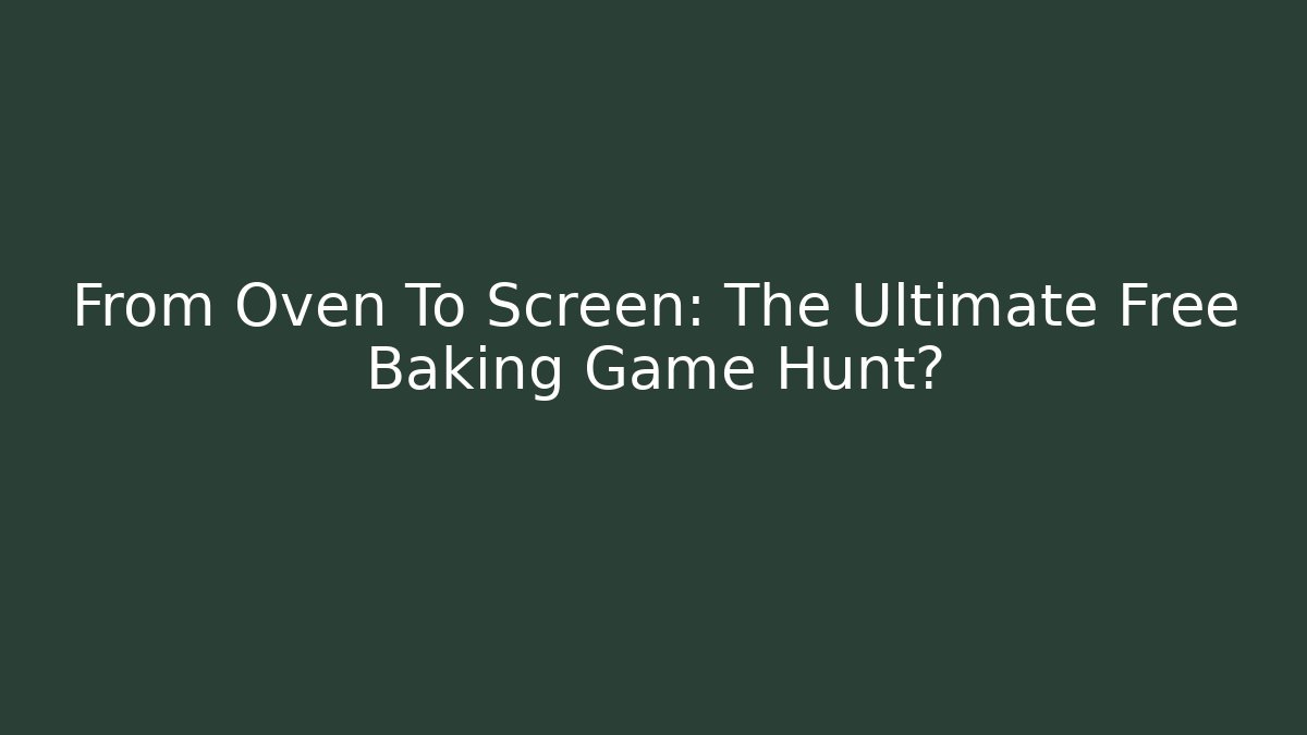From Oven To Screen: The Ultimate Free Baking Game Hunt?