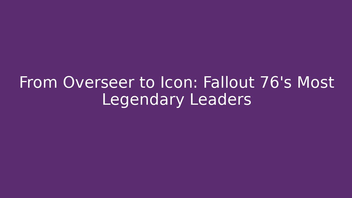 From Overseer to Icon: Fallout 76's Most Legendary Leaders