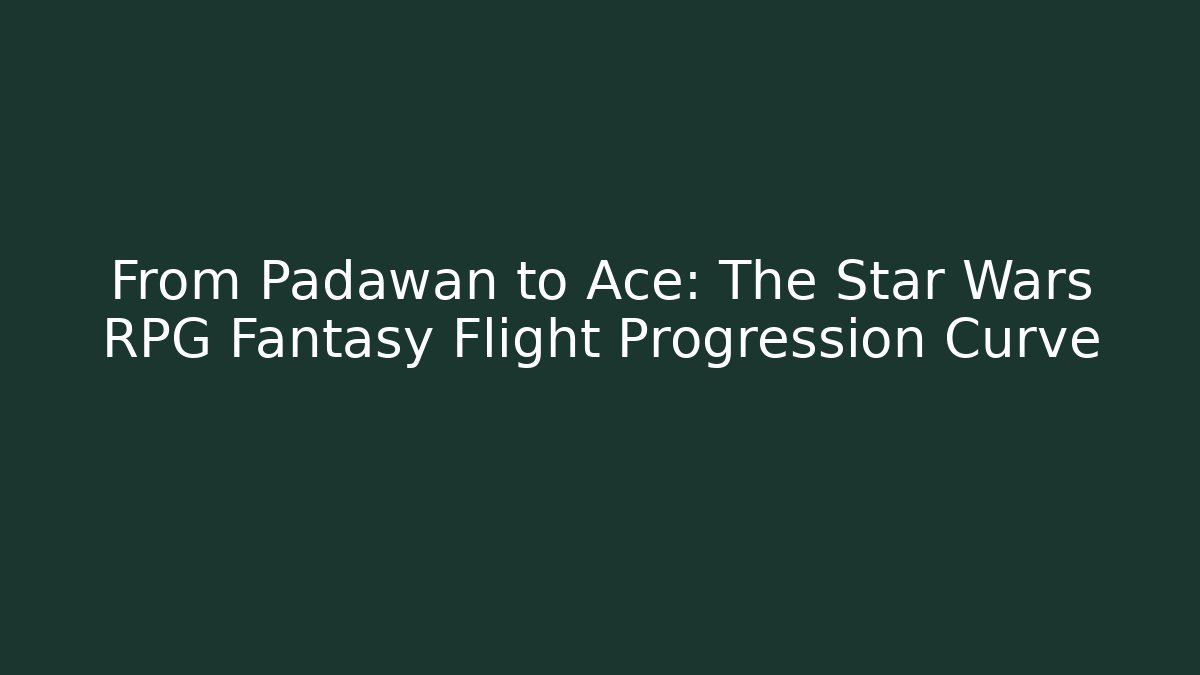 From Padawan to Ace: The Star Wars RPG Fantasy Flight Progression Curve