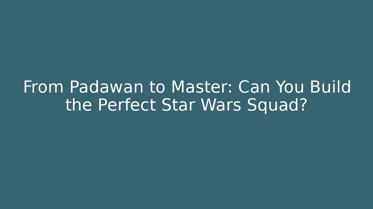 From Padawan to Master: Can You Build the Perfect Star Wars Squad?