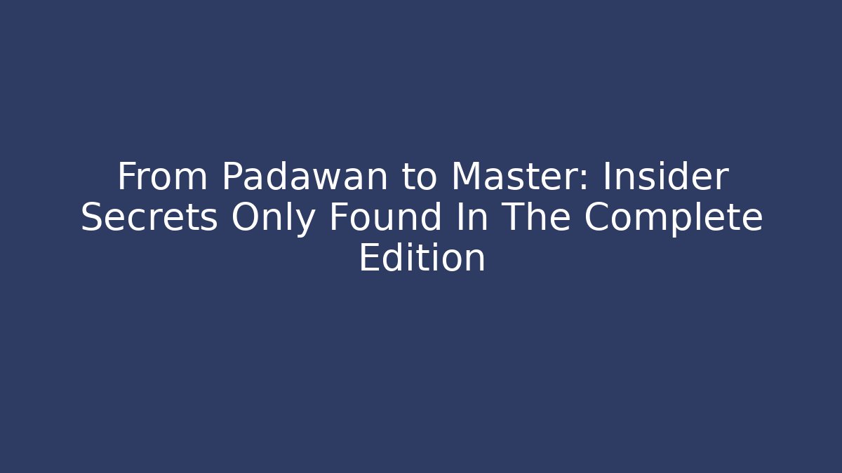 From Padawan to Master: Insider Secrets Only Found In The Complete Edition