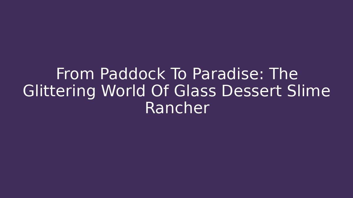 From Paddock To Paradise: The Glittering World Of Glass Dessert Slime Rancher