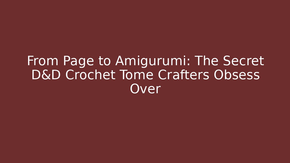 From Page to Amigurumi: The Secret D&D Crochet Tome Crafters Obsess Over