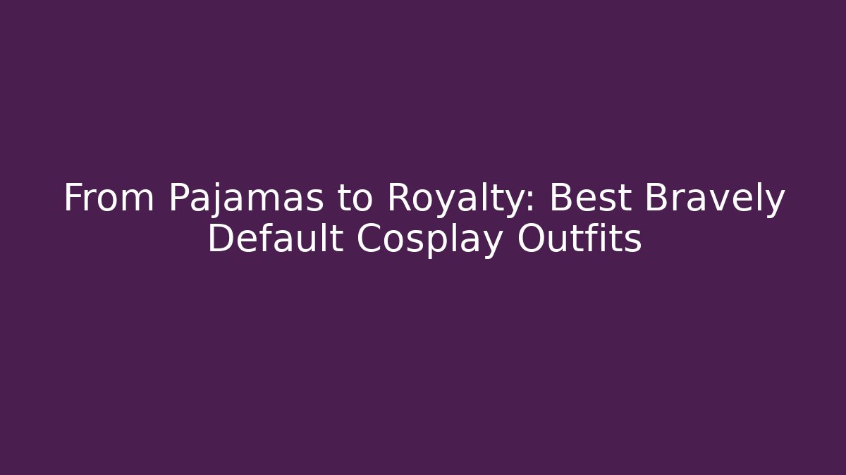 From Pajamas to Royalty: Best Bravely Default Cosplay Outfits