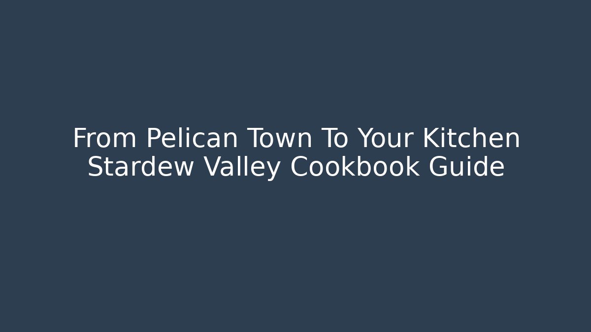 From Pelican Town To Your Kitchen Stardew Valley Cookbook Guide