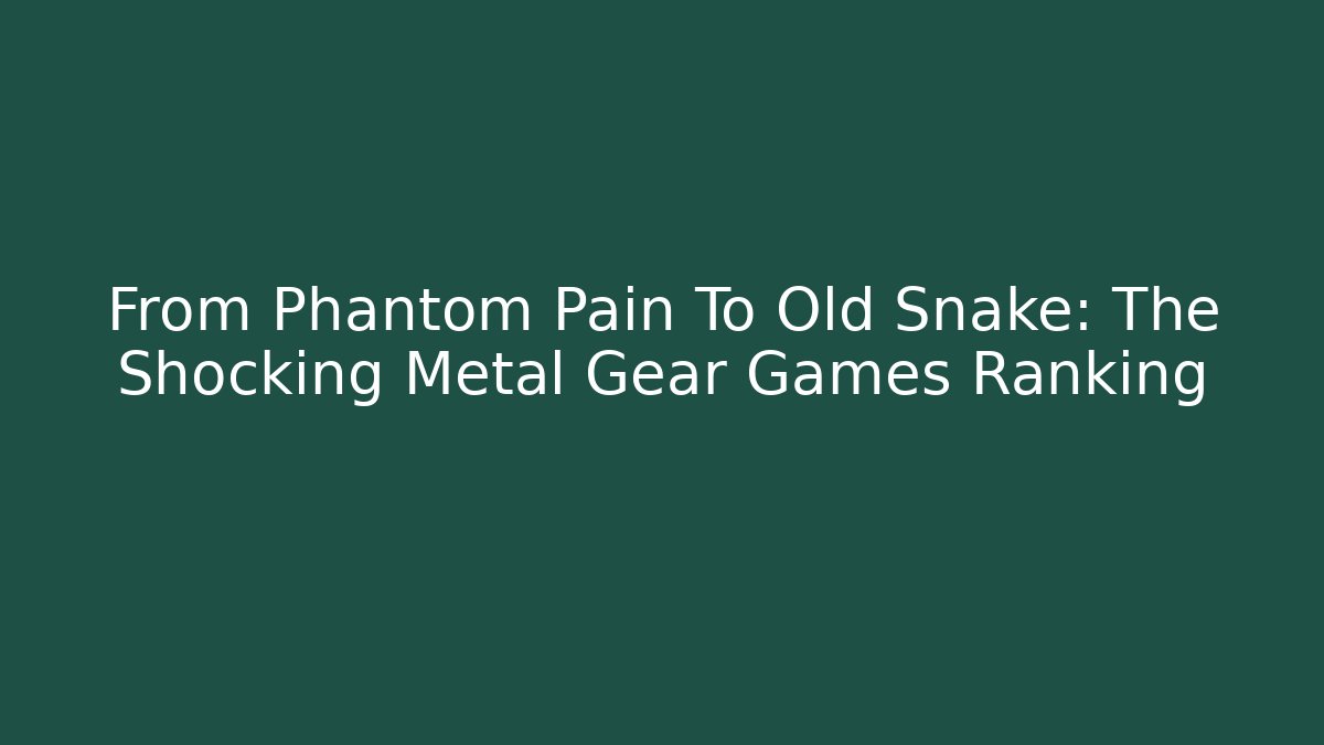 From Phantom Pain To Old Snake: The Shocking Metal Gear Games Ranking
