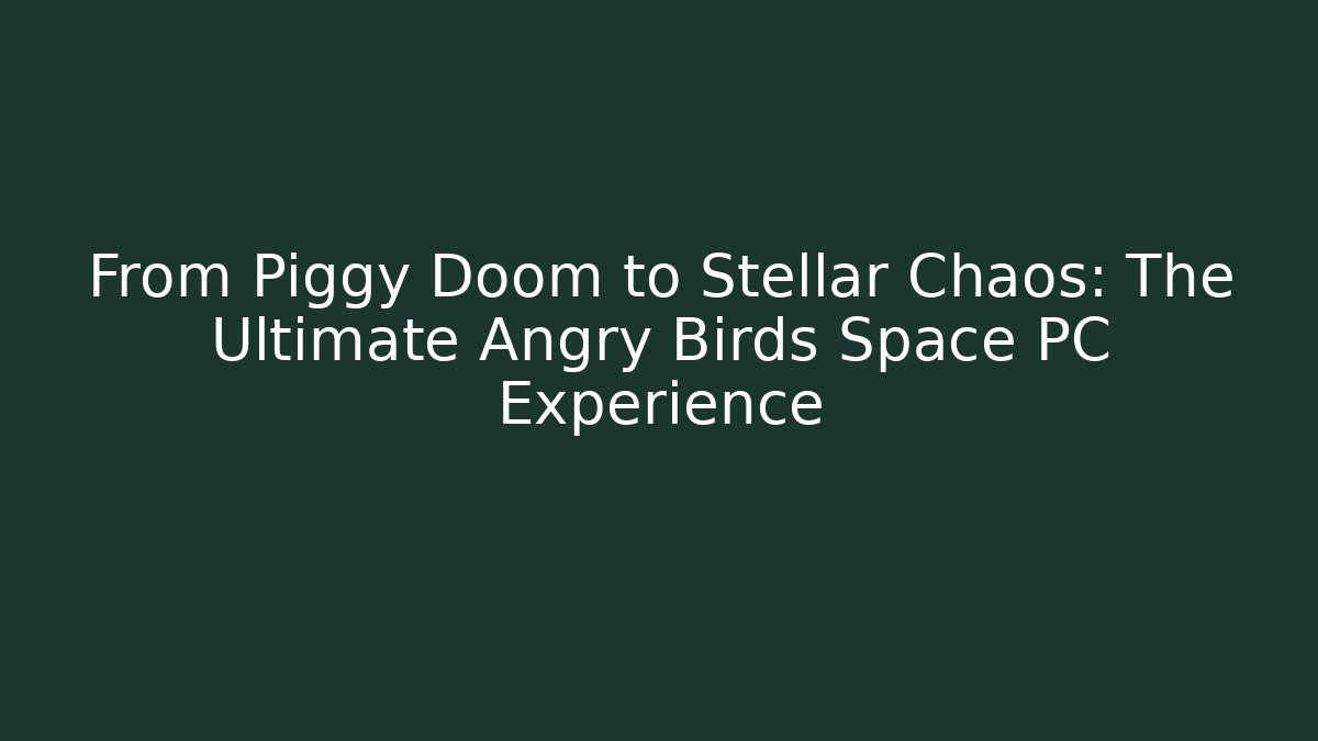 From Piggy Doom to Stellar Chaos: The Ultimate Angry Birds Space PC Experience