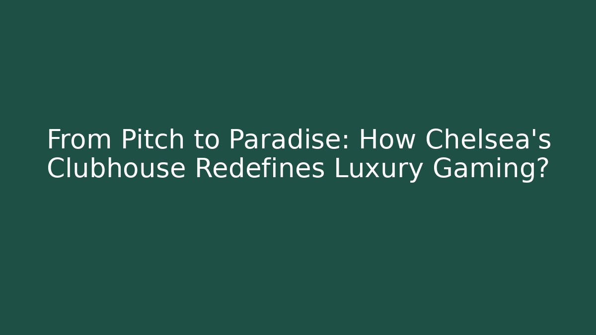 From Pitch to Paradise: How Chelsea's Clubhouse Redefines Luxury Gaming?