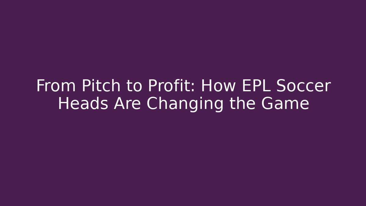 From Pitch to Profit: How EPL Soccer Heads Are Changing the Game