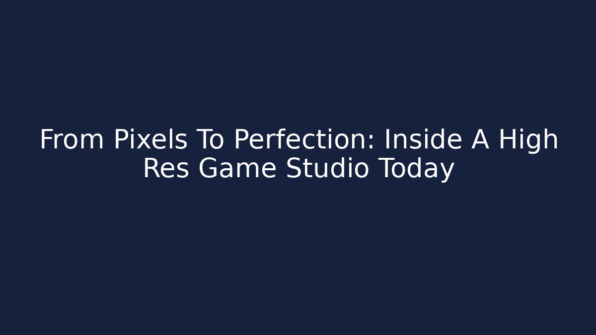 From Pixels To Perfection: Inside A High Res Game Studio Today