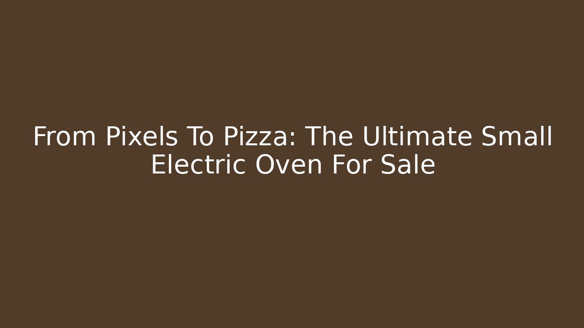 From Pixels To Pizza: The Ultimate Small Electric Oven For Sale
