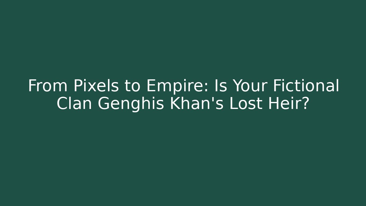From Pixels to Empire: Is Your Fictional Clan Genghis Khan’s Lost Heir?