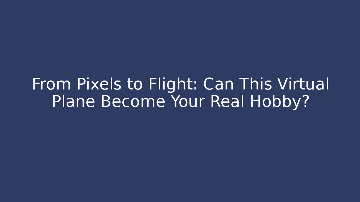 From Pixels to Flight: Can This Virtual Plane Become Your Real Hobby?