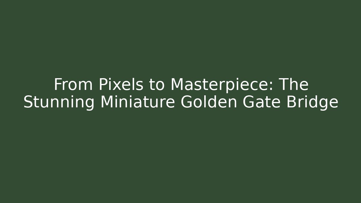 From Pixels to Masterpiece: The Stunning Miniature Golden Gate Bridge