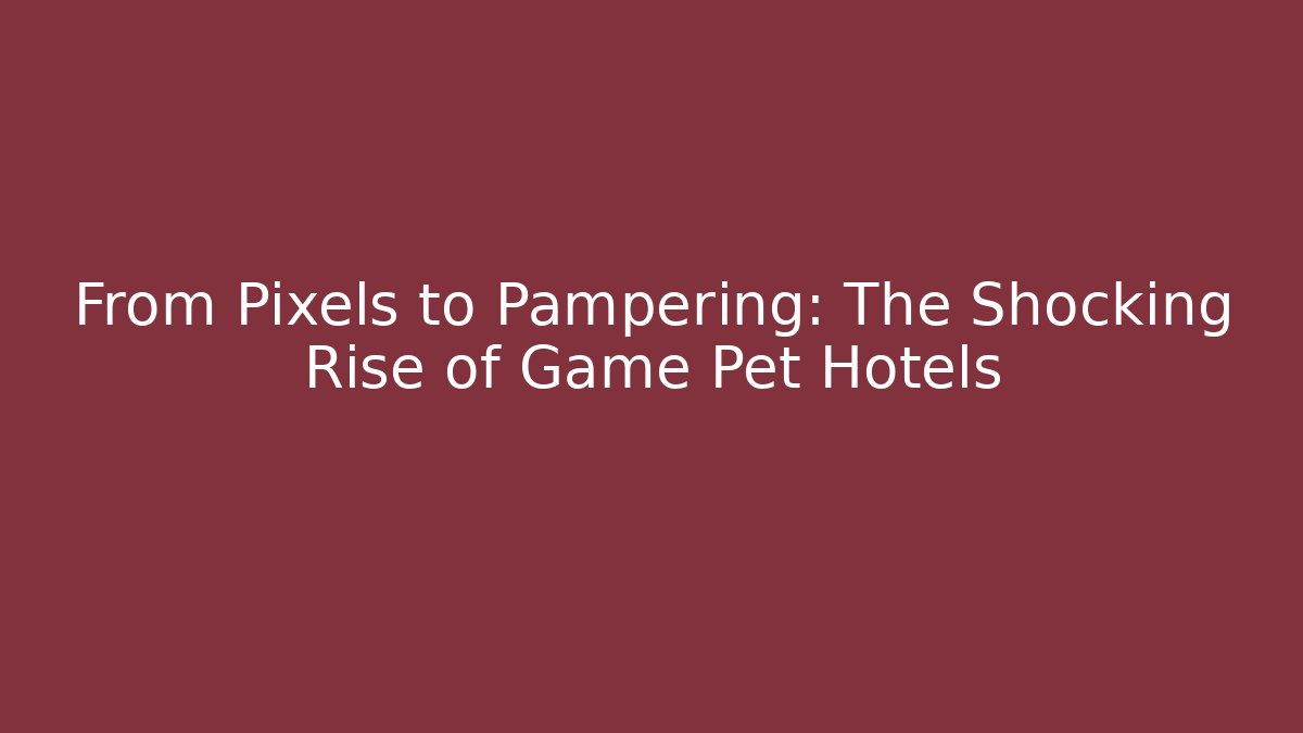 From Pixels to Pampering: The Shocking Rise of Game Pet Hotels