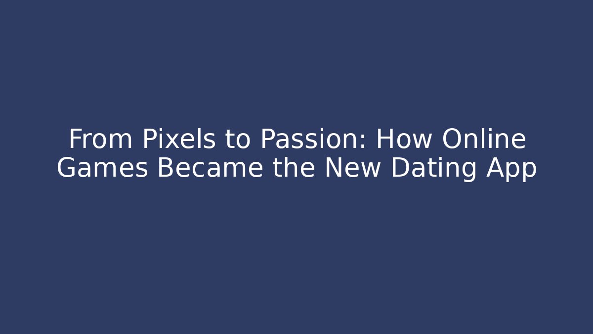 From Pixels to Passion: How Online Games Became the New Dating App