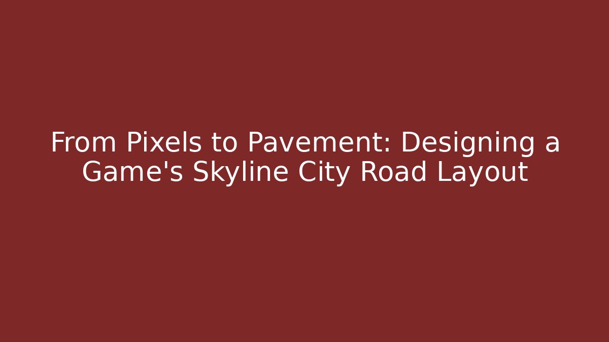 From Pixels to Pavement: Designing a Game’s Skyline City Road Layout