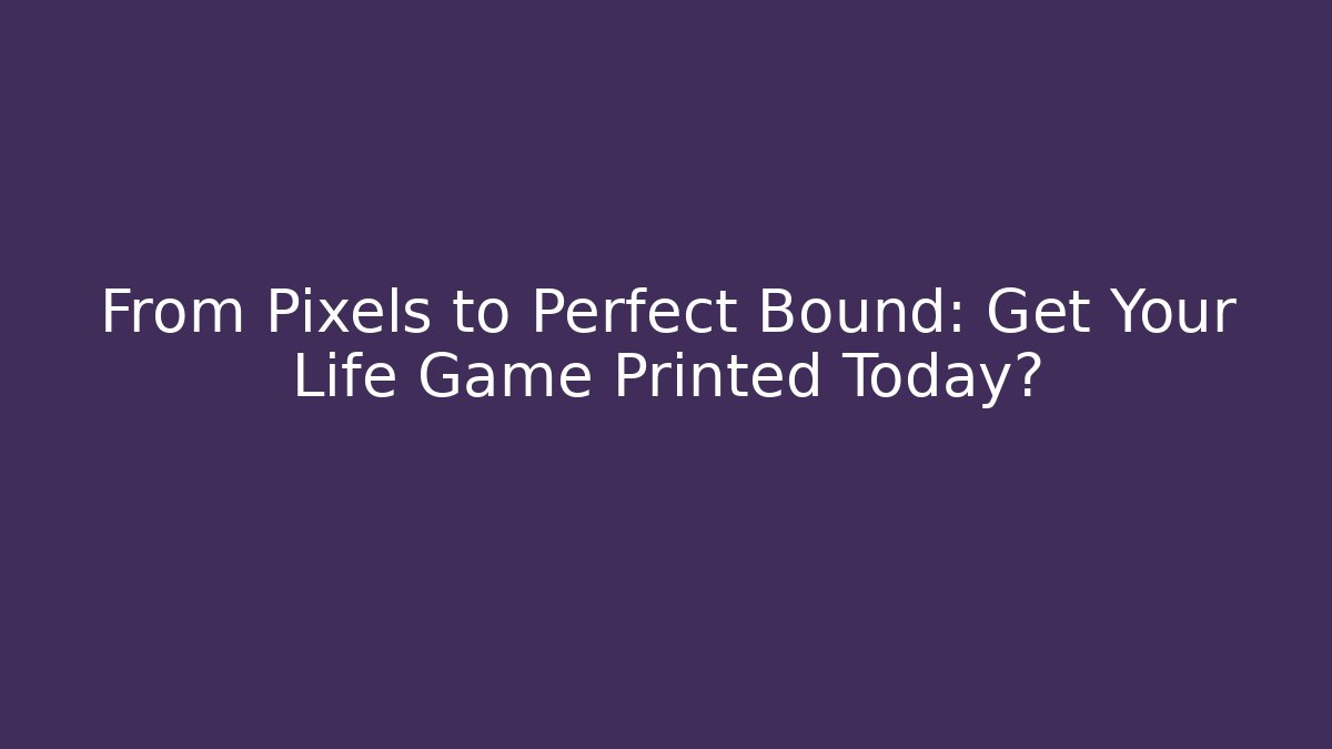 From Pixels to Perfect Bound: Get Your Life Game Printed Today?