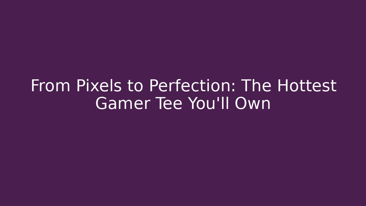 From Pixels to Perfection: The Hottest Gamer Tee You'll Own