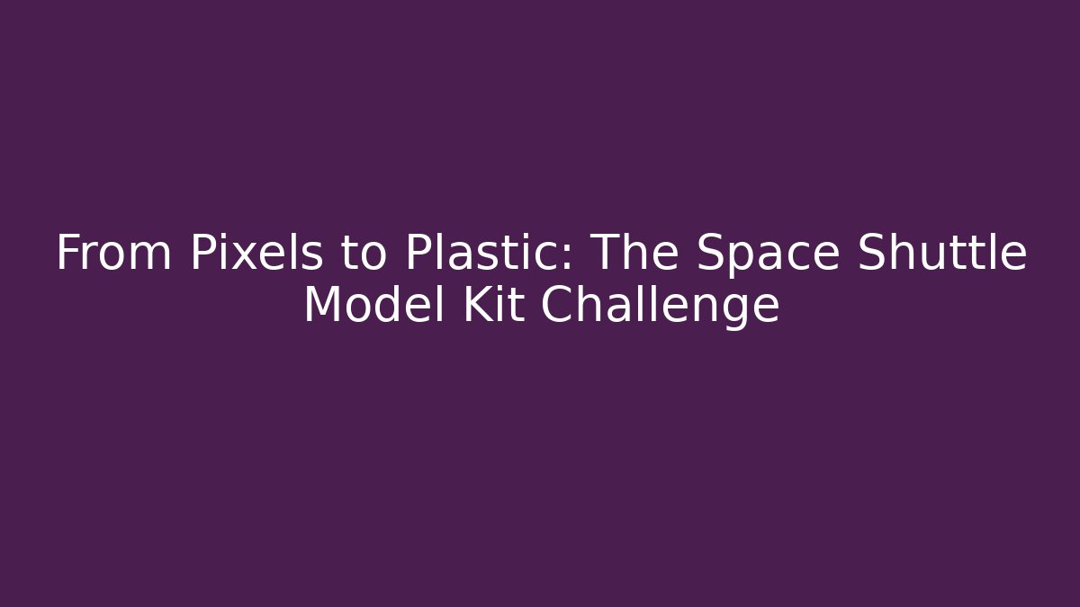 From Pixels to Plastic: The Space Shuttle Model Kit Challenge