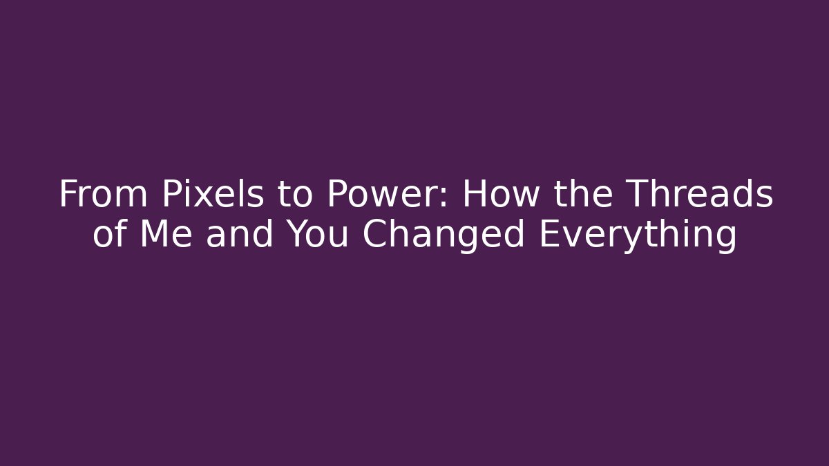 From Pixels to Power: How the Threads of Me and You Changed Everything