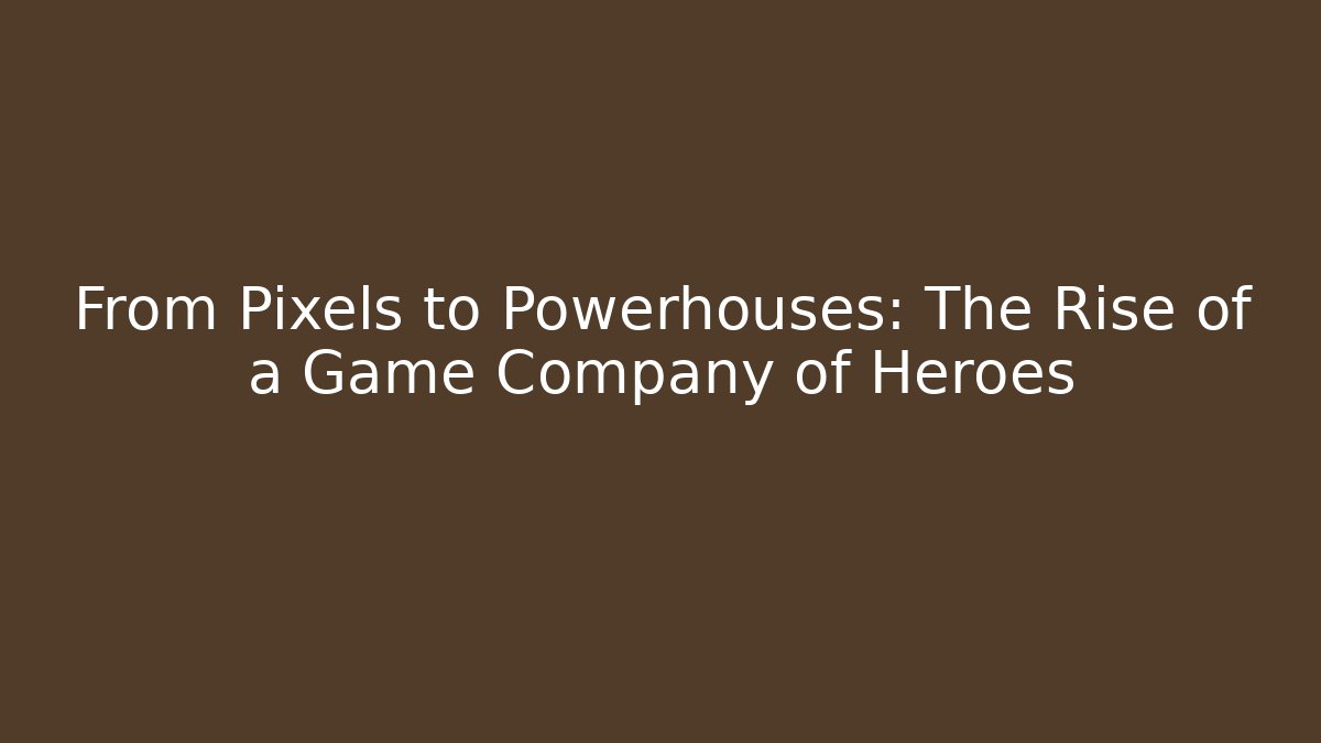 From Pixels to Powerhouses: The Rise of a Game Company of Heroes