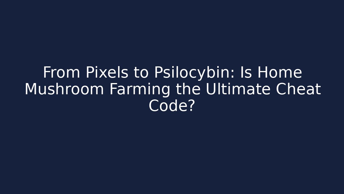 From Pixels to Psilocybin: Is Home Mushroom Farming the Ultimate Cheat Code?