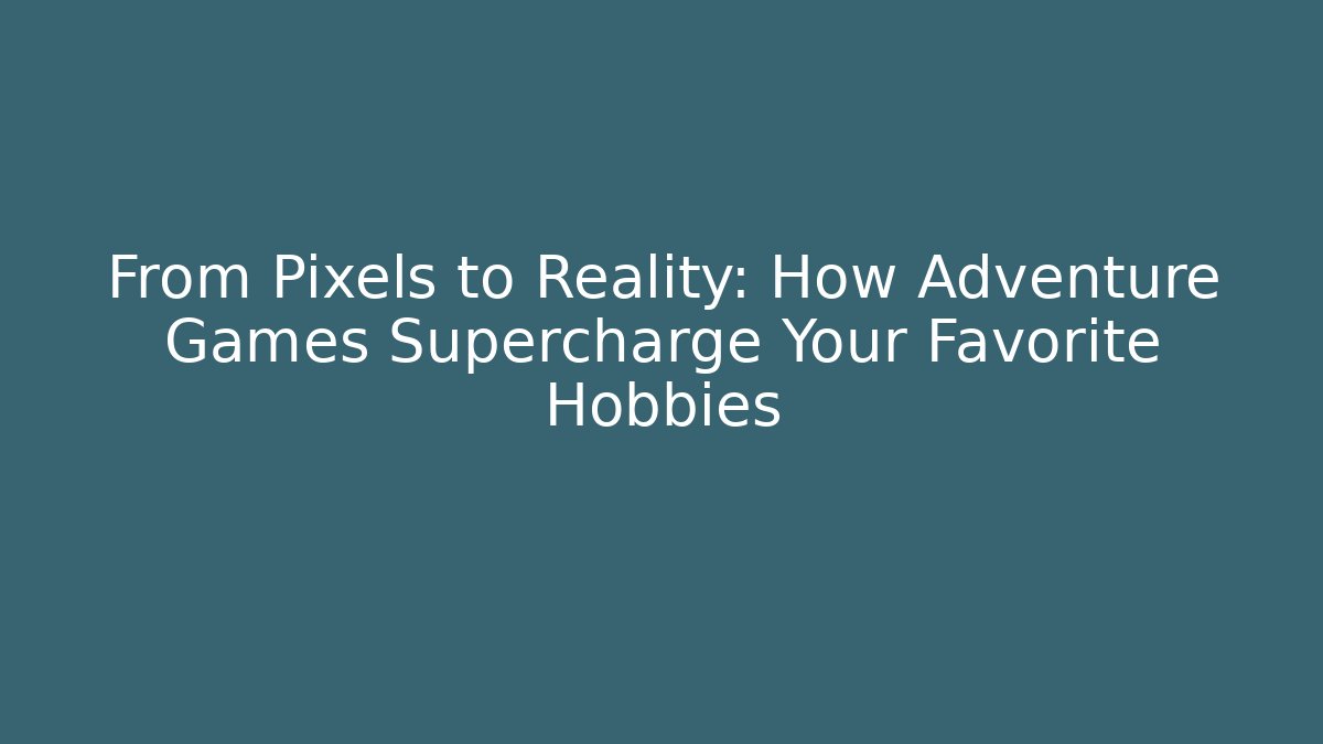 From Pixels to Reality: How Adventure Games Supercharge Your Favorite Hobbies