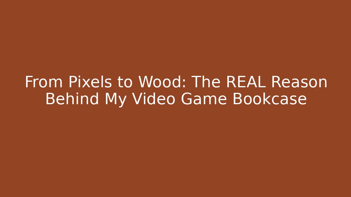 From Pixels to Wood: The REAL Reason Behind My Video Game Bookcase
