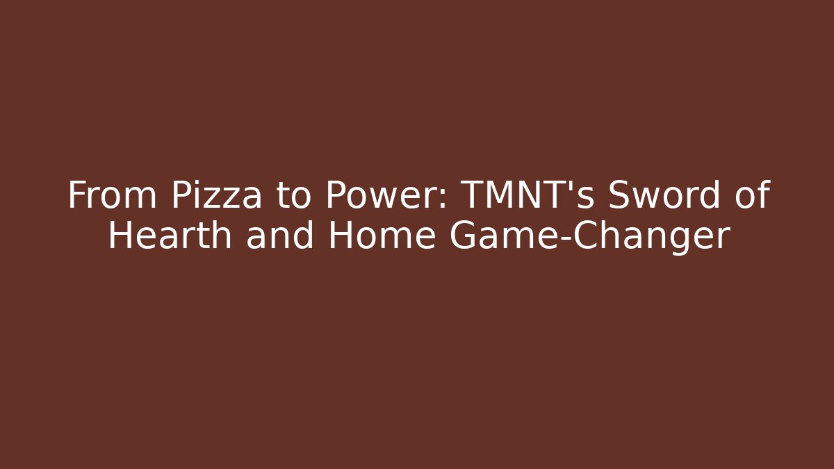 From Pizza to Power: TMNT’s Sword of Hearth and Home Game-Changer
