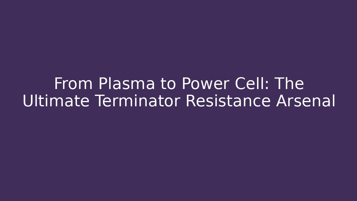 From Plasma to Power Cell: The Ultimate Terminator Resistance Arsenal