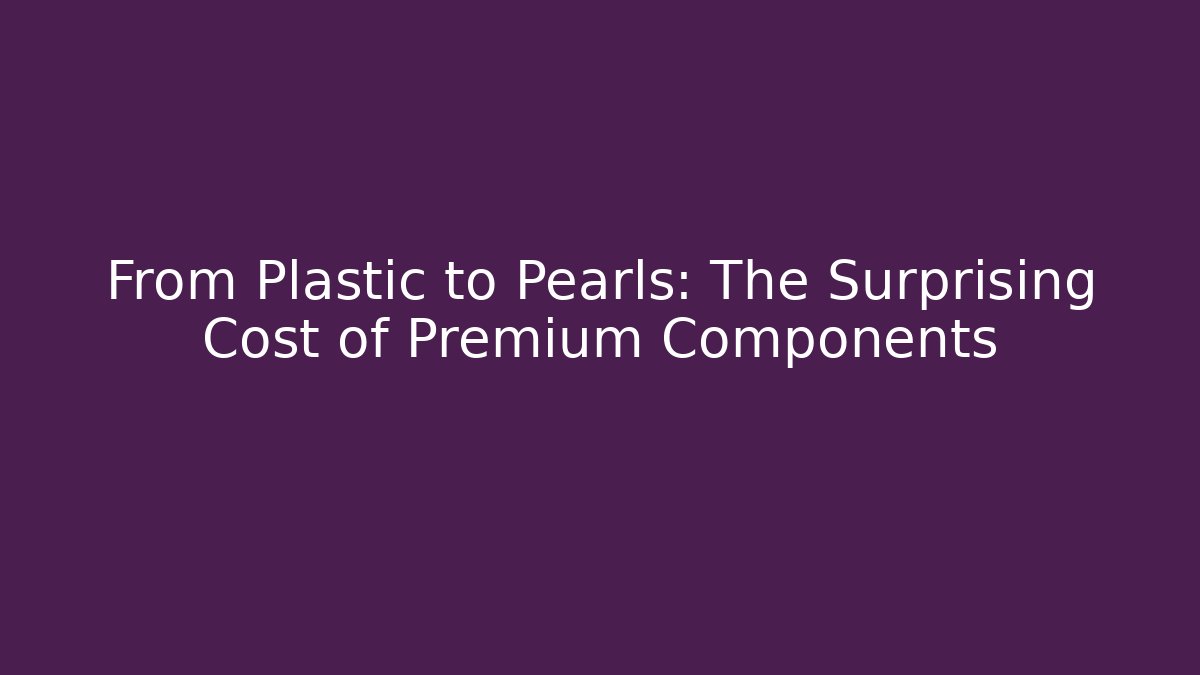 From Plastic to Pearls: The Surprising Cost of Premium Components
