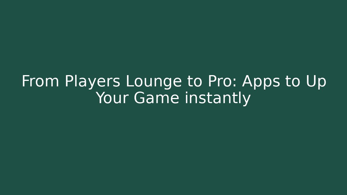 From Players Lounge to Pro: Apps to Up Your Game instantly