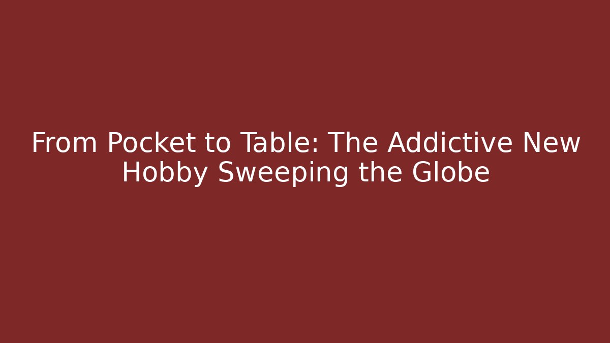 From Pocket to Table: The Addictive New Hobby Sweeping the Globe