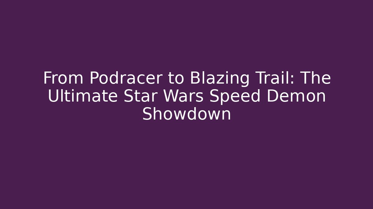 From Podracer to Blazing Trail: The Ultimate Star Wars Speed Demon Showdown