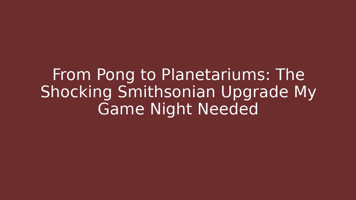 From Pong to Planetariums: The Shocking Smithsonian Upgrade My Game Night Needed