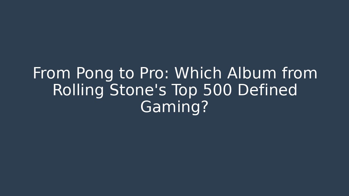 From Pong to Pro: Which Album from Rolling Stone’s Top 500 Defined Gaming?