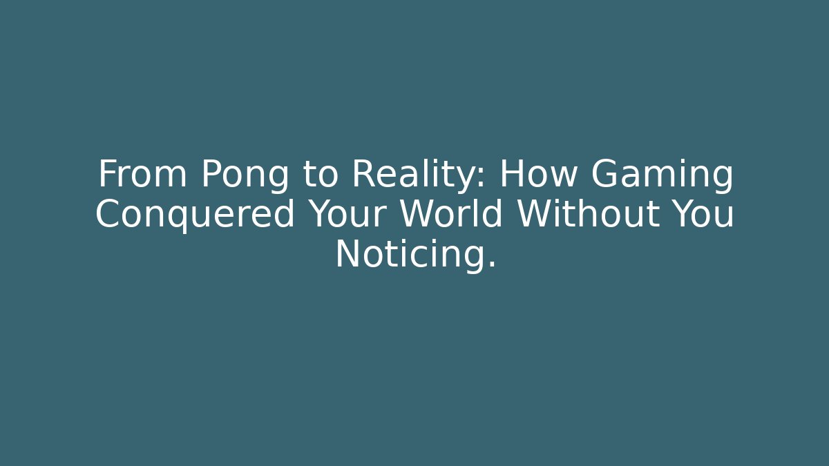 From Pong to Reality: How Gaming Conquered Your World Without You Noticing.