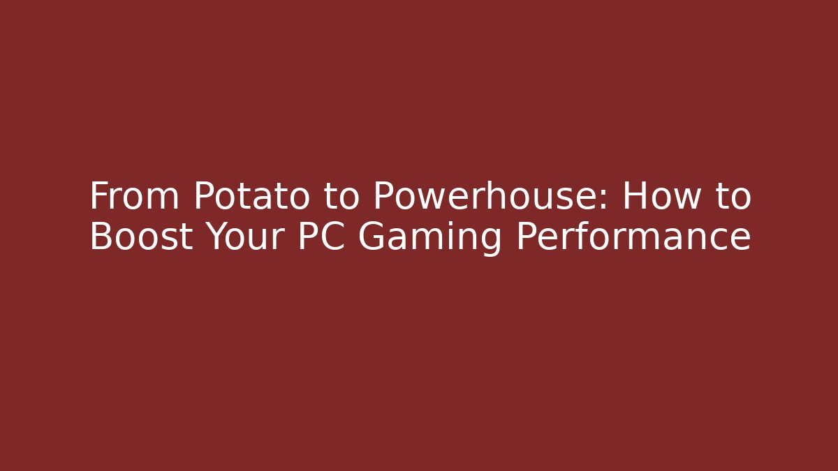 From Potato to Powerhouse: How to Boost Your PC Gaming Performance