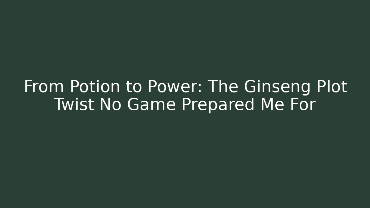 From Potion to Power: The Ginseng Plot Twist No Game Prepared Me For