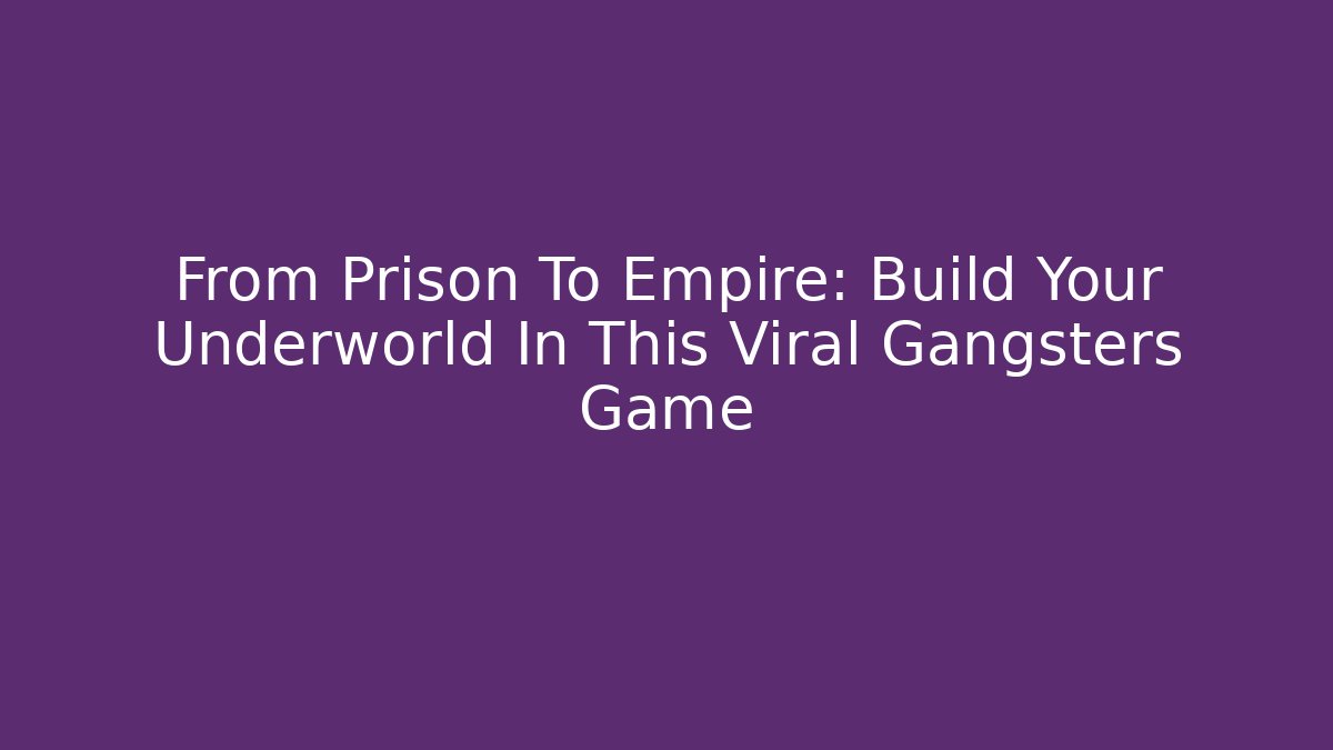 From Prison To Empire: Build Your Underworld In This Viral Gangsters Game