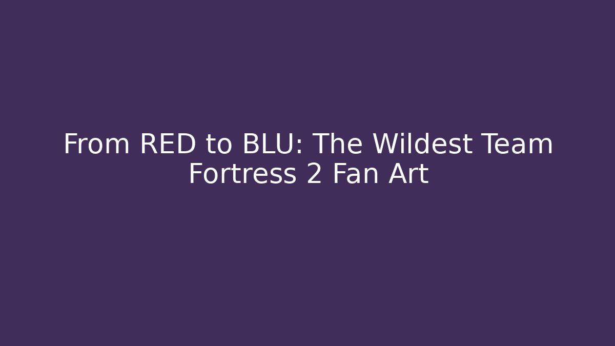 From RED to BLU: The Wildest Team Fortress 2 Fan Art