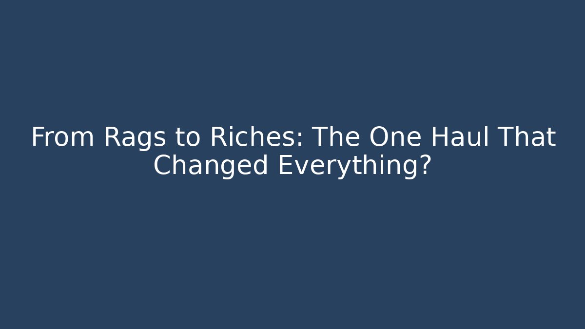From Rags to Riches: The One Haul That Changed Everything?