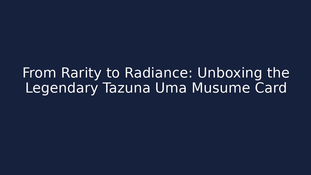 From Rarity to Radiance: Unboxing the Legendary Tazuna Uma Musume Card
