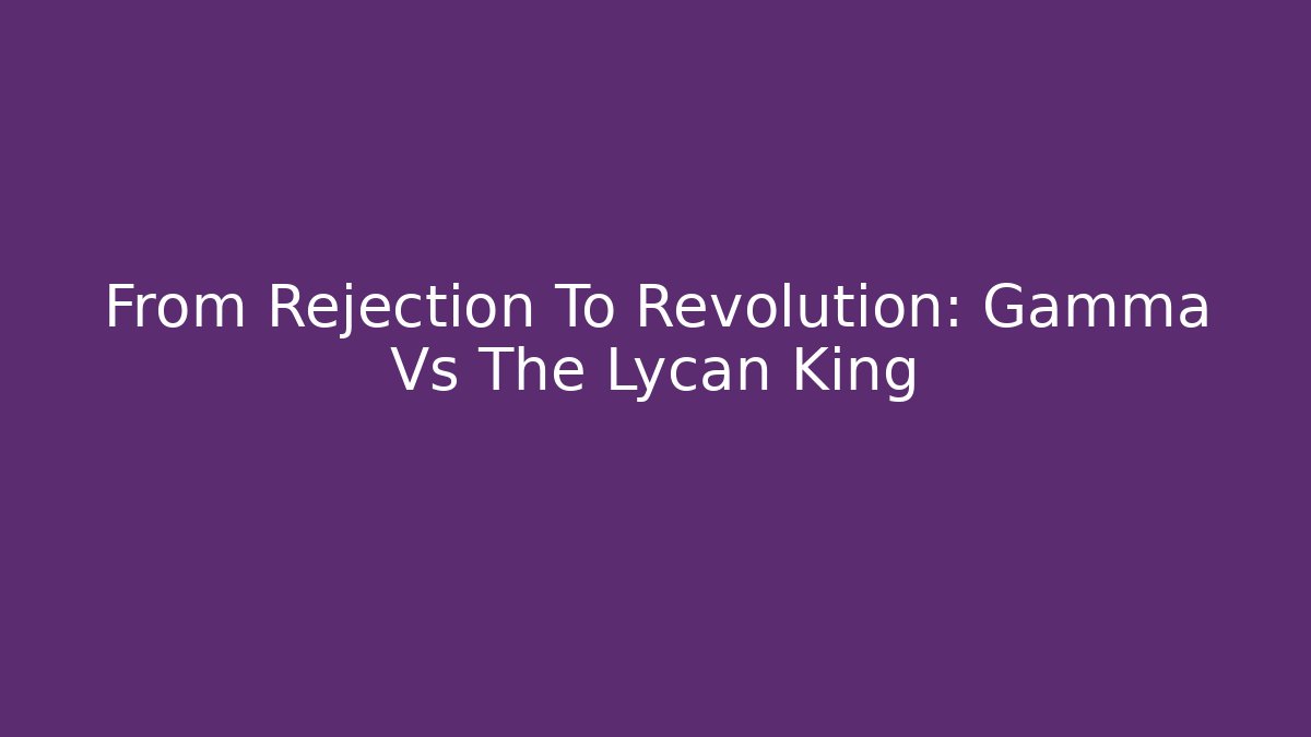 From Rejection To Revolution: Gamma Vs The Lycan King