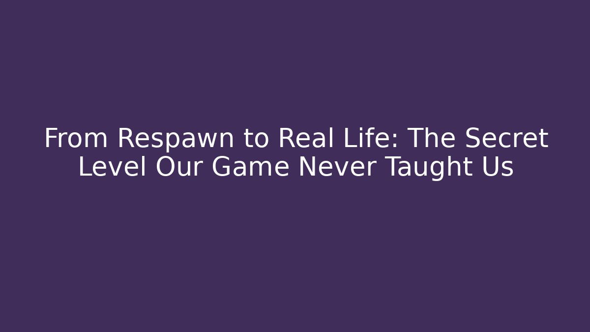 From Respawn to Real Life: The Secret Level Our Game Never Taught Us