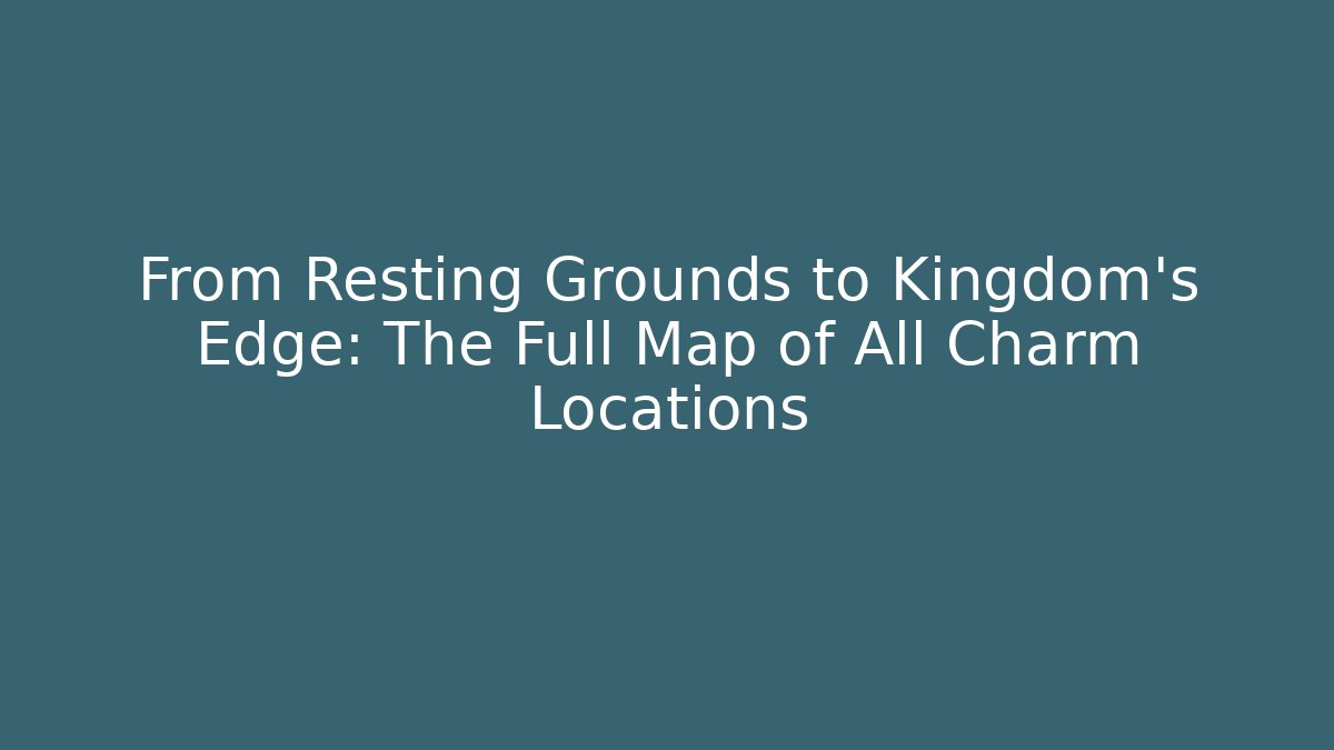 From Resting Grounds to Kingdom's Edge: The Full Map of All Charm Locations
