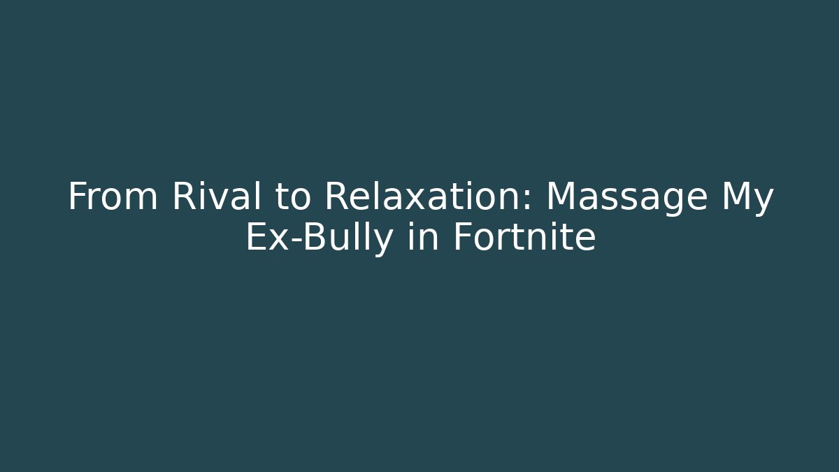 From Rival to Relaxation: Massage My Ex-Bully in Fortnite