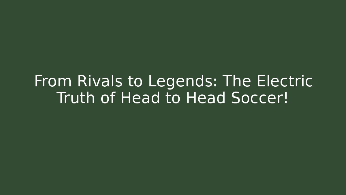 From Rivals to Legends: The Electric Truth of Head to Head Soccer!